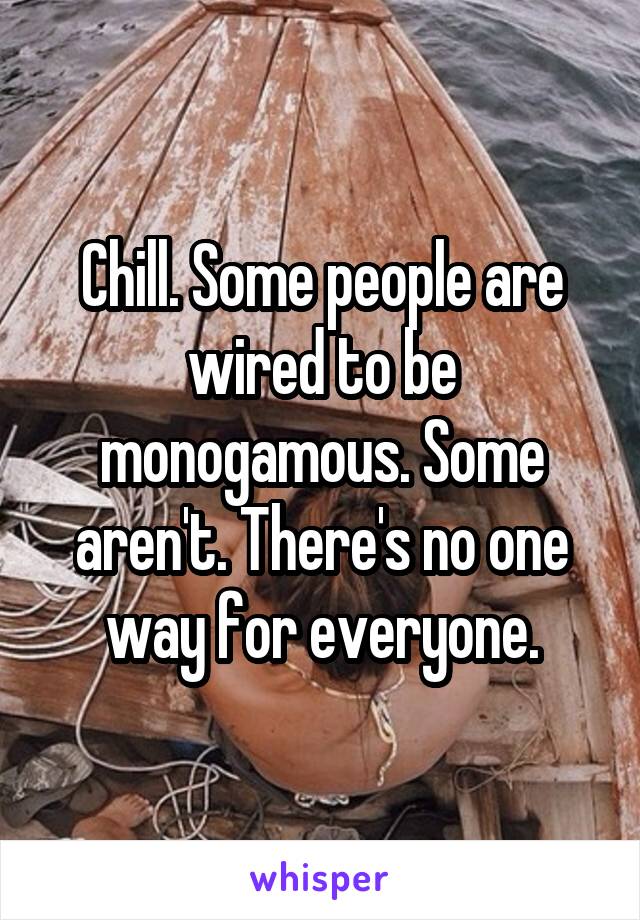 Chill. Some people are wired to be monogamous. Some aren't. There's no one way for everyone.