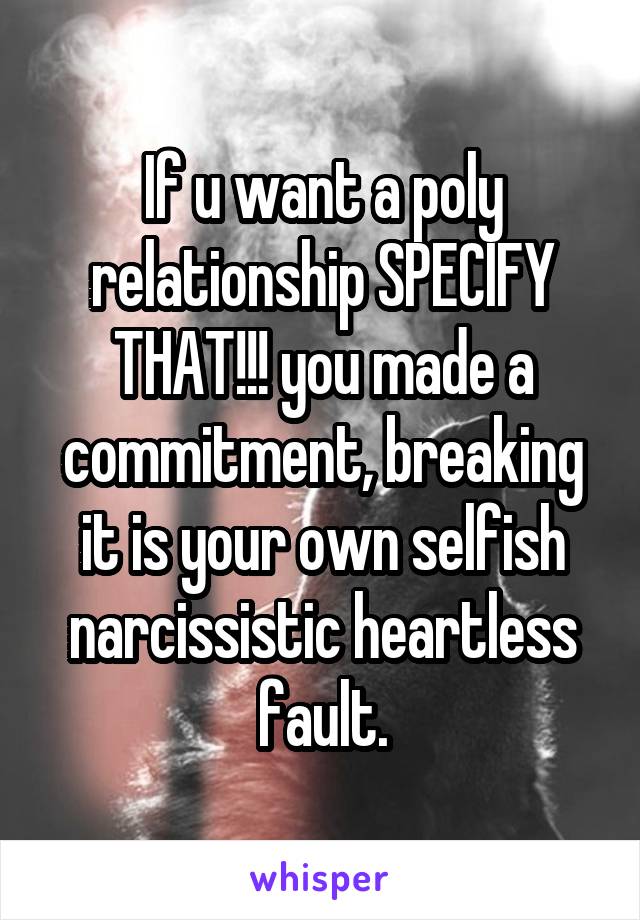 If u want a poly relationship SPECIFY THAT!!! you made a commitment, breaking it is your own selfish narcissistic heartless fault.