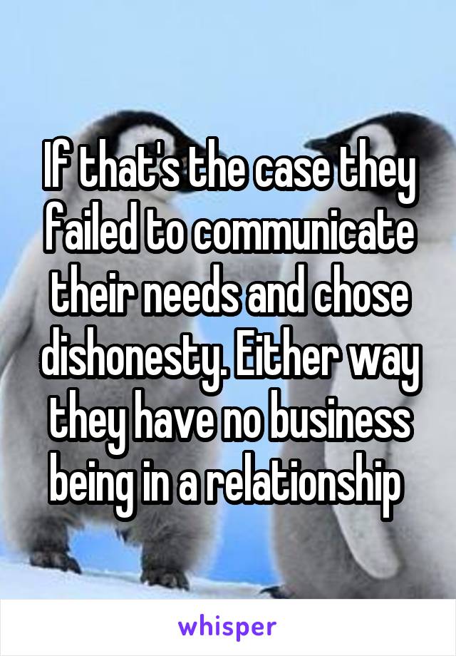 If that's the case they failed to communicate their needs and chose dishonesty. Either way they have no business being in a relationship 