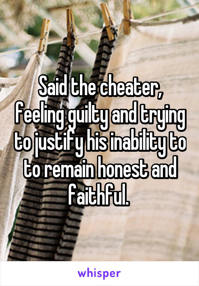 Said the cheater, feeling guilty and trying to justify his inability to to remain honest and faithful. 