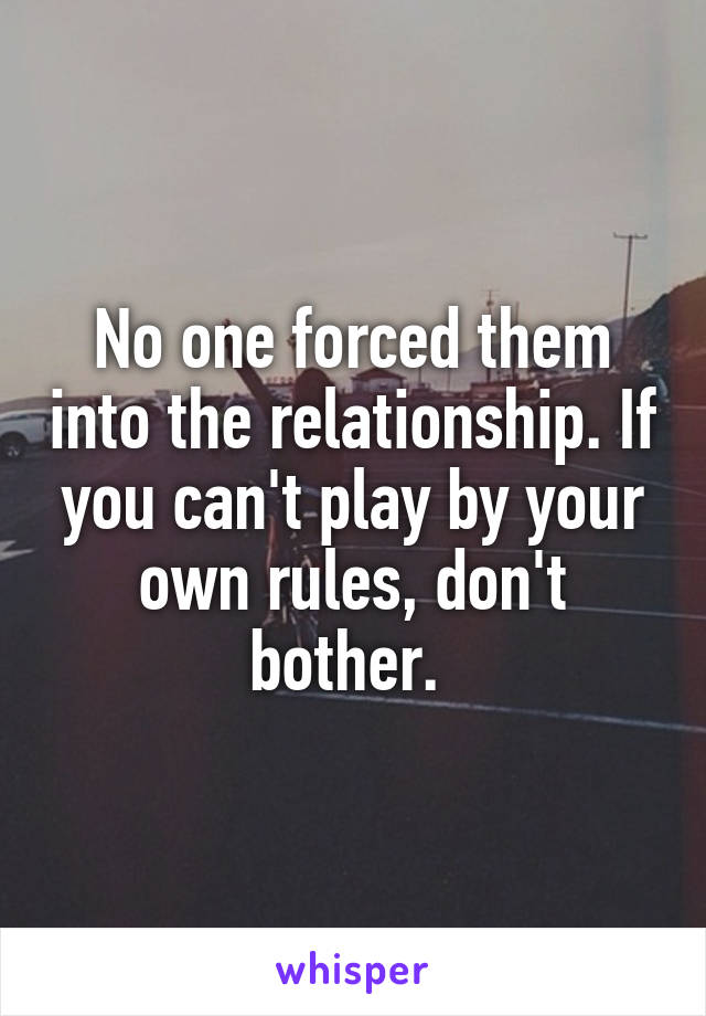 No one forced them into the relationship. If you can't play by your own rules, don't bother. 