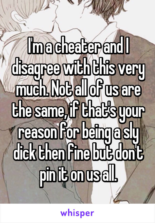 I'm a cheater and I disagree with this very much. Not all of us are the same, if that's your reason for being a sly dick then fine but don't pin it on us all.