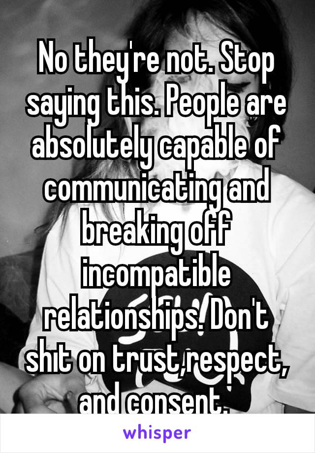 No they're not. Stop saying this. People are absolutely capable of communicating and breaking off incompatible relationships. Don't shıt on trust,respect, and consent. 