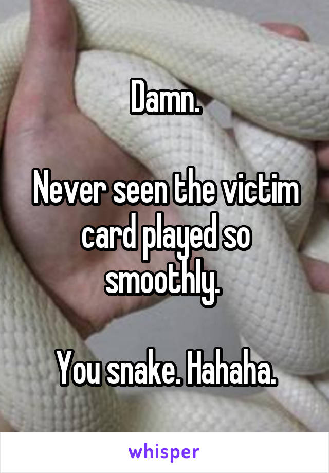 Damn.

Never seen the victim card played so smoothly. 

You snake. Hahaha.