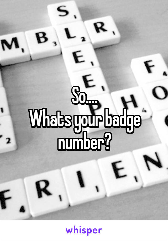 So....
Whats your badge number?