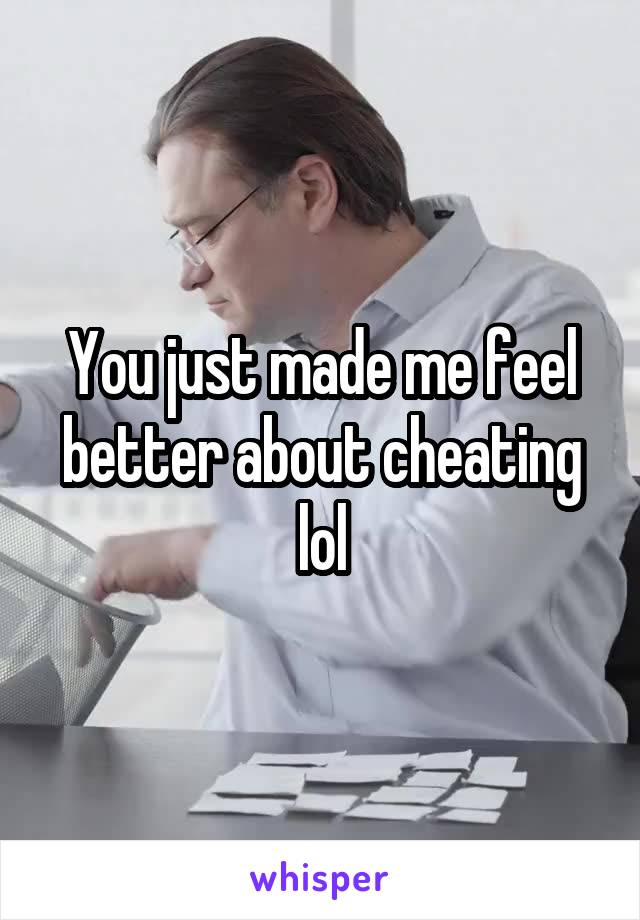 You just made me feel better about cheating lol