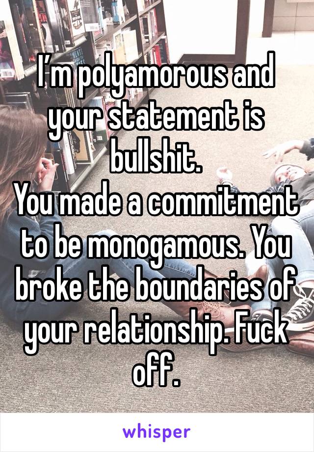 I’m polyamorous and your statement is bullshit. 
You made a commitment to be monogamous. You broke the boundaries of your relationship. Fuck off. 