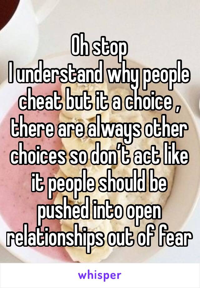 Oh stop 
I understand why people cheat but it a choice , there are always other choices so don’t act like it people should be pushed into open relationships out of fear 