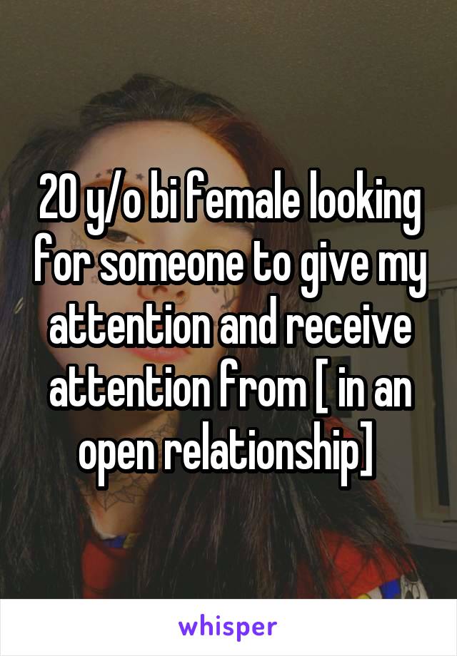 20 y/o bi female looking for someone to give my attention and receive attention from [ in an open relationship] 