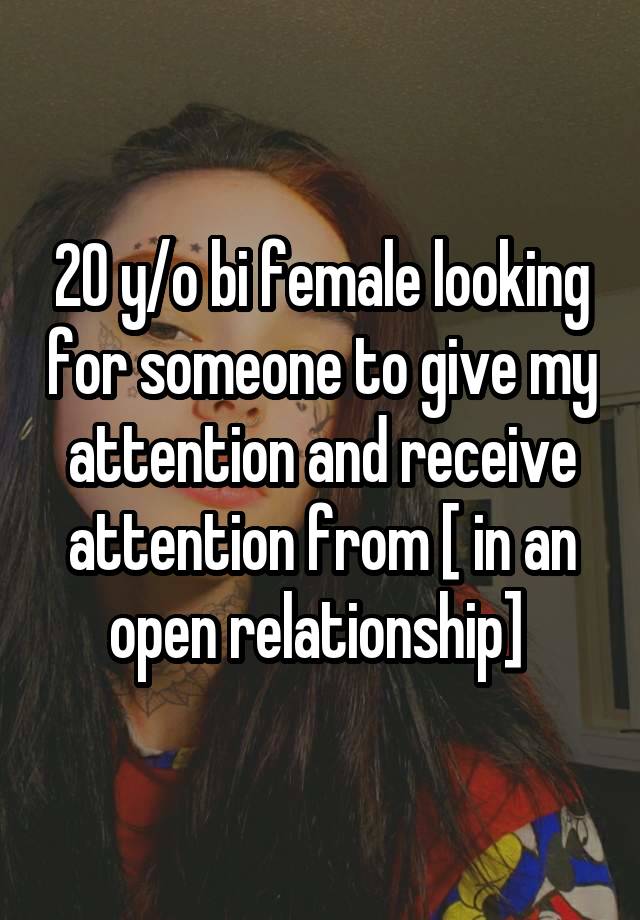 20 y/o bi female looking for someone to give my attention and receive attention from [ in an open relationship] 