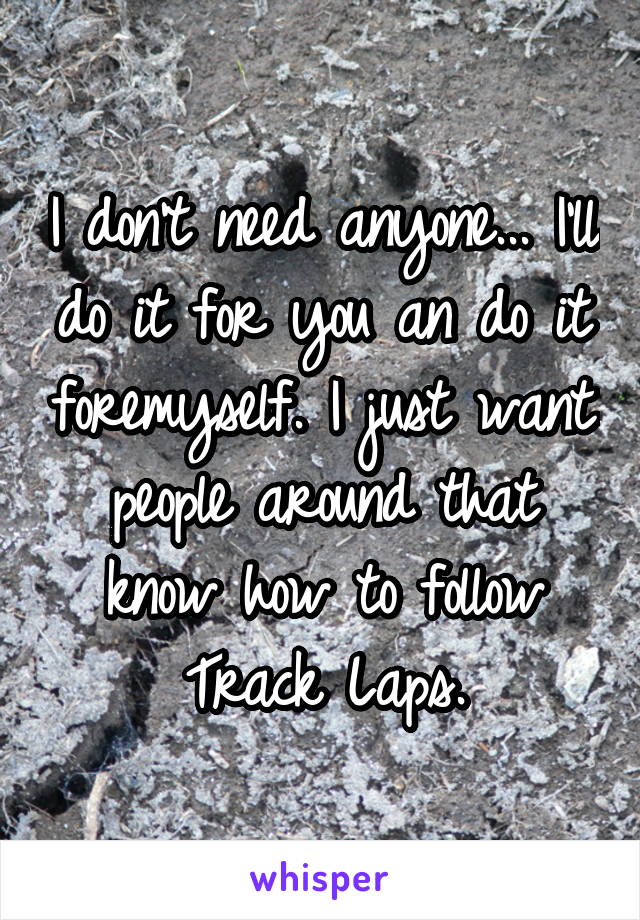 I don’t need anyone... I’ll do it for you an do it foremyself. I just want people around that know how to follow Track Laps.