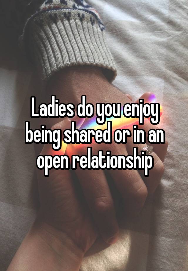 Ladies do you enjoy being shared or in an open relationship