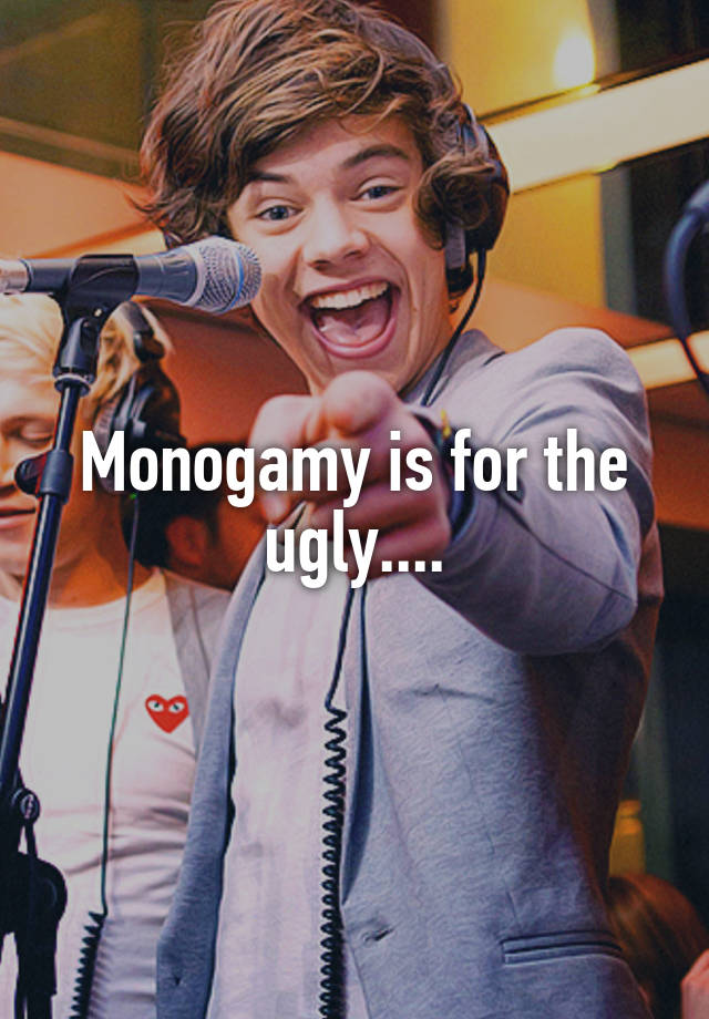 Monogamy is for the ugly....