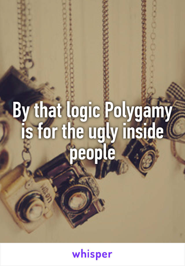 By that logic Polygamy is for the ugly inside people