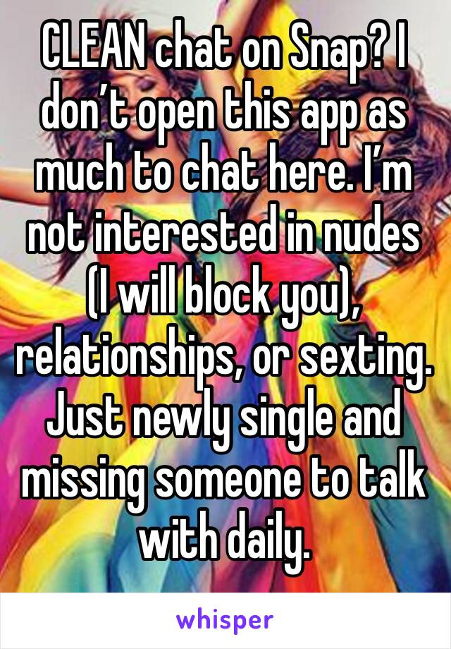 CLEAN chat on Snap? I don’t open this app as much to chat here. I’m not interested in nudes (I will block you), relationships, or sexting. Just newly single and missing someone to talk with daily.