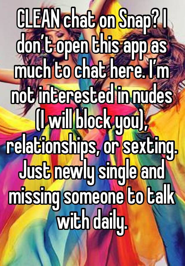 CLEAN chat on Snap? I don’t open this app as much to chat here. I’m not interested in nudes (I will block you), relationships, or sexting. Just newly single and missing someone to talk with daily.