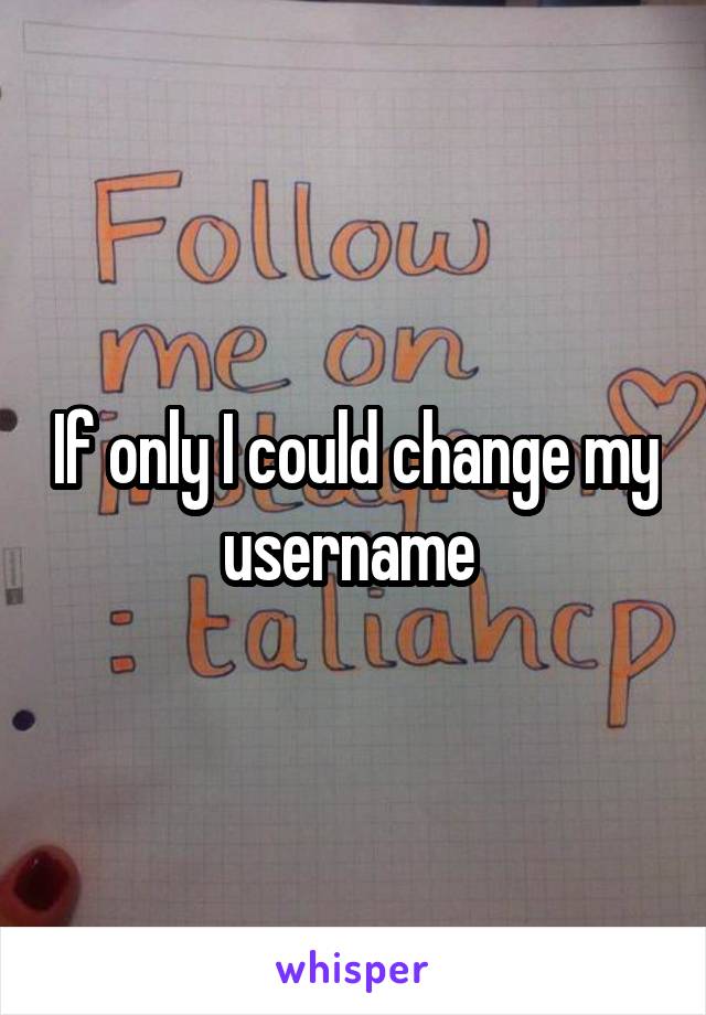 If only I could change my username 