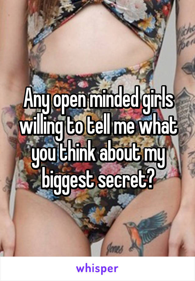 Any open minded girls willing to tell me what you think about my biggest secret?