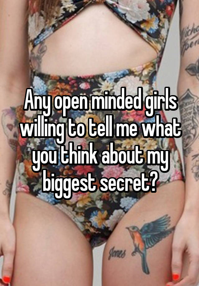 Any open minded girls willing to tell me what you think about my biggest secret?