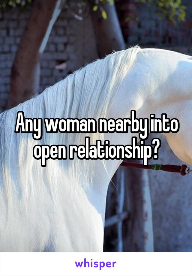 Any woman nearby into open relationship?