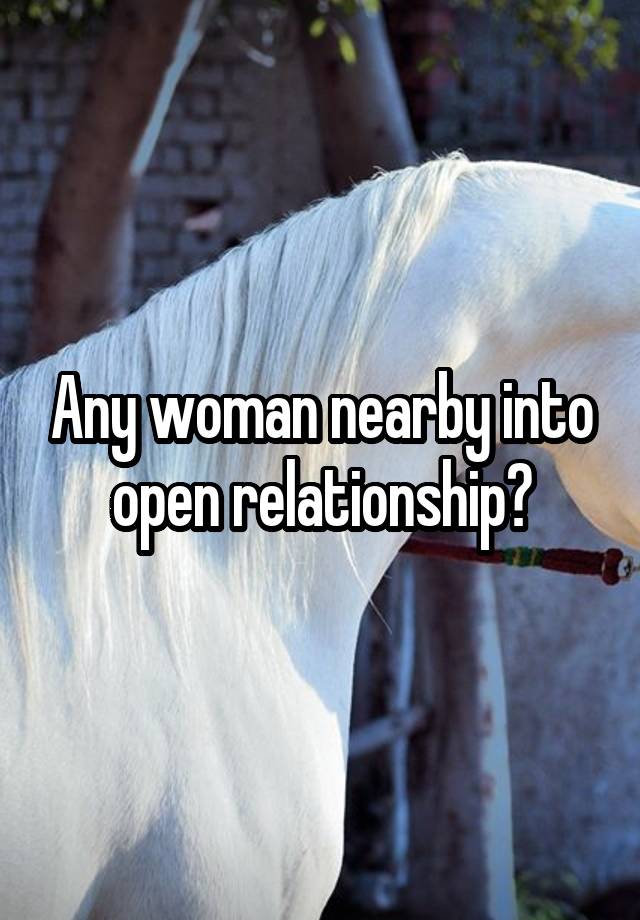 Any woman nearby into open relationship?