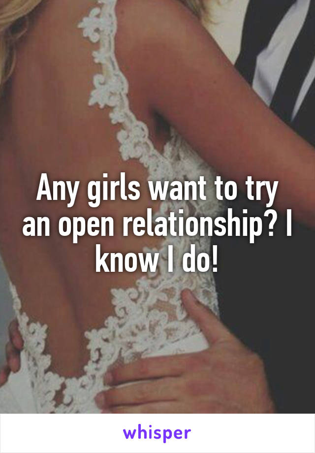 Any girls want to try an open relationship? I know I do!