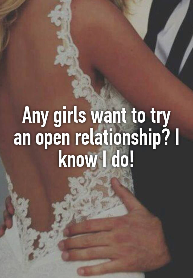 Any girls want to try an open relationship? I know I do!