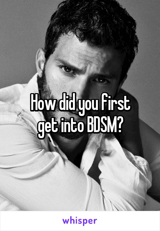 How did you first
get into BDSM?