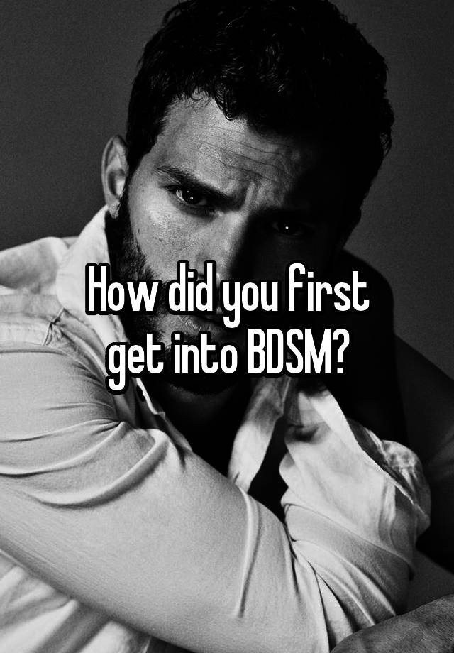 How did you first
get into BDSM?