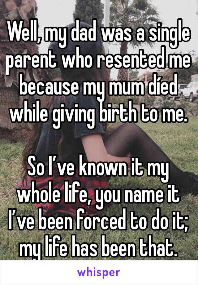 Well, my dad was a single parent who resented me because my mum díed while giving birth to me.

So I’ve known it my whole life, you name it I’ve been forced to do it; my life has been that.