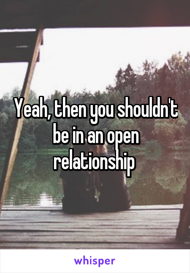 Yeah, then you shouldn't be in an open relationship 