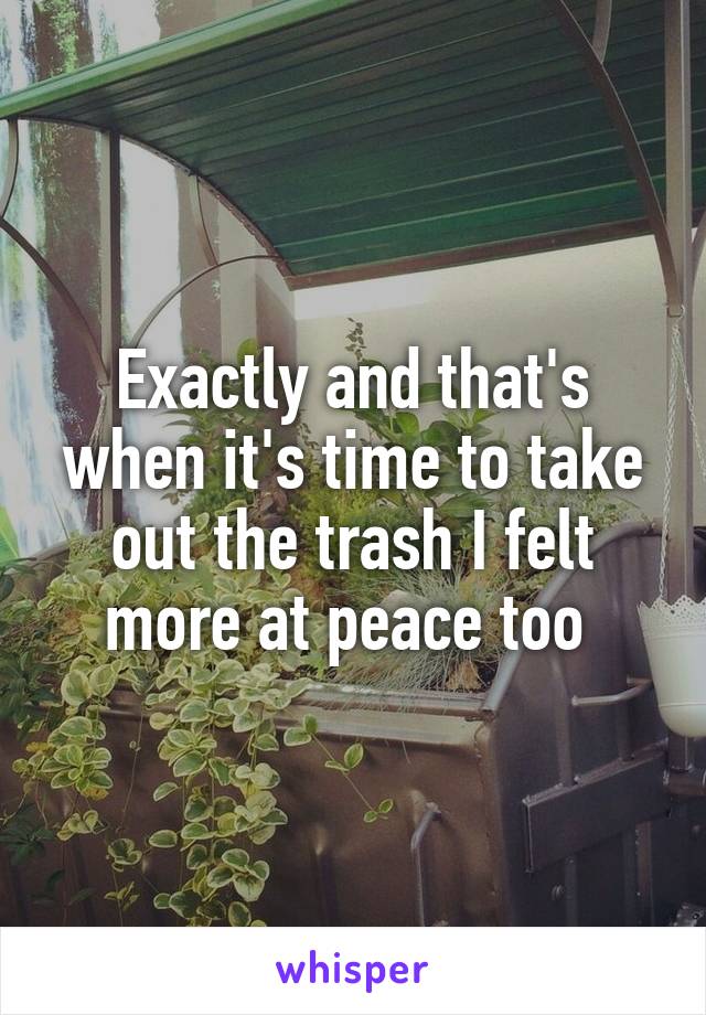 Exactly and that's when it's time to take out the trash I felt more at peace too 