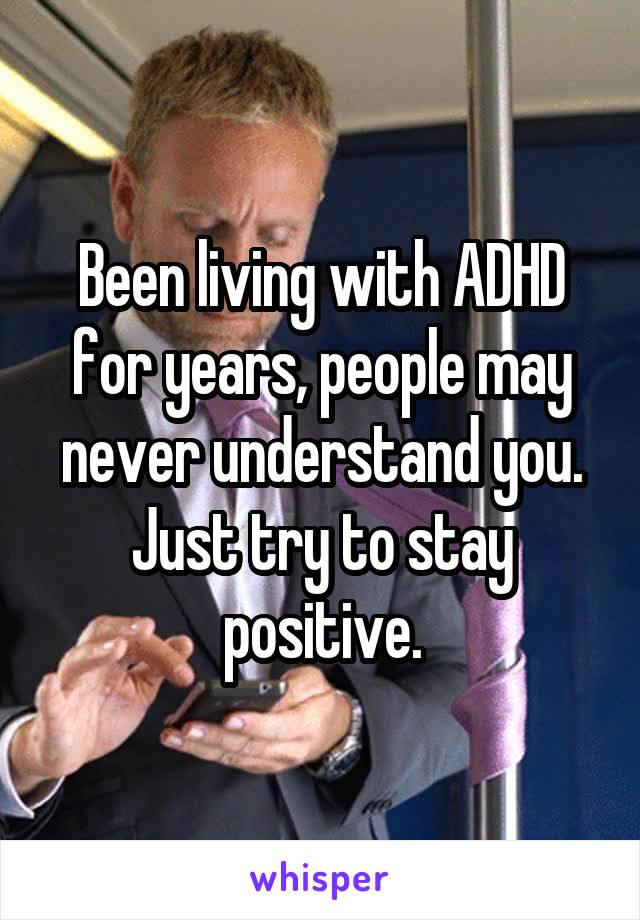 Been living with ADHD for years, people may never understand you. Just try to stay positive.