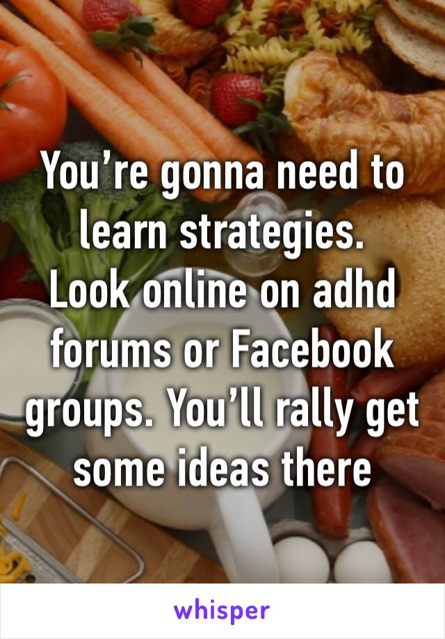 You’re gonna need to learn strategies. 
Look online on adhd forums or Facebook groups. You’ll rally get some ideas there