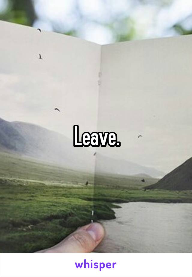 Leave.