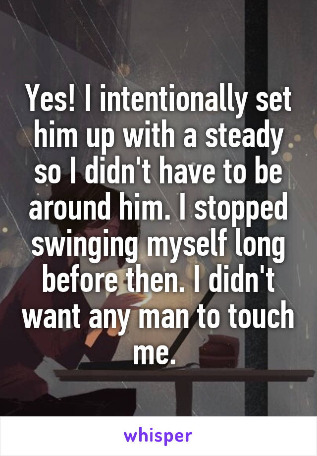 Yes! I intentionally set him up with a steady so I didn't have to be around him. I stopped swinging myself long before then. I didn't want any man to touch me. 