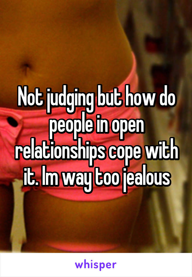 Not judging but how do people in open relationships cope with it. Im way too jealous