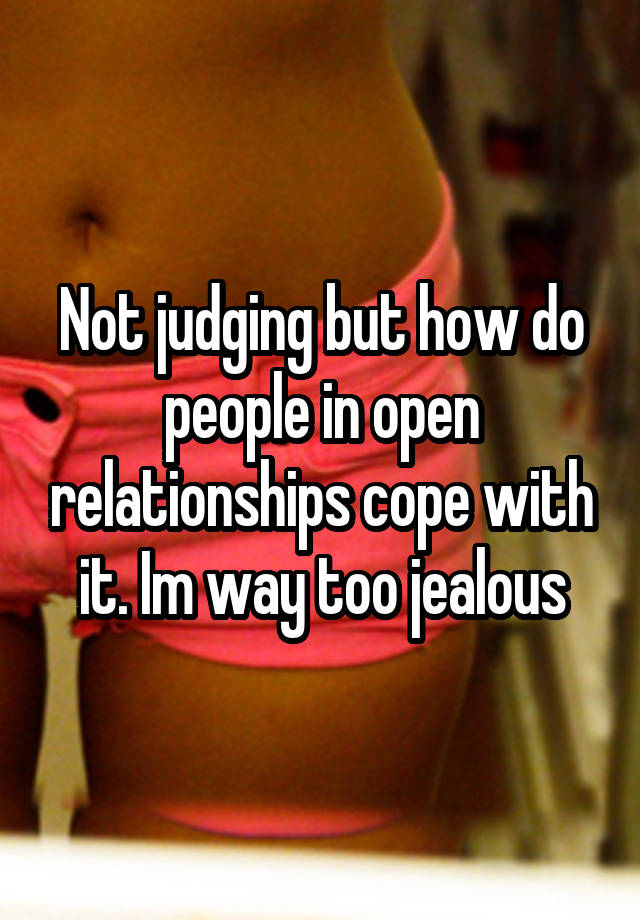 Not judging but how do people in open relationships cope with it. Im way too jealous