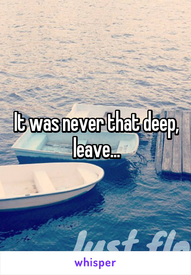 It was never that deep, leave...