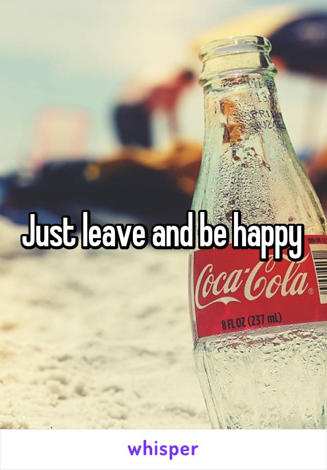 Just leave and be happy 