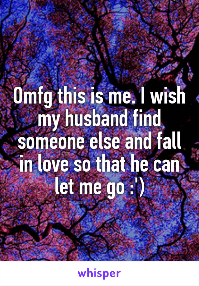 Omfg this is me. I wish my husband find someone else and fall in love so that he can let me go :')