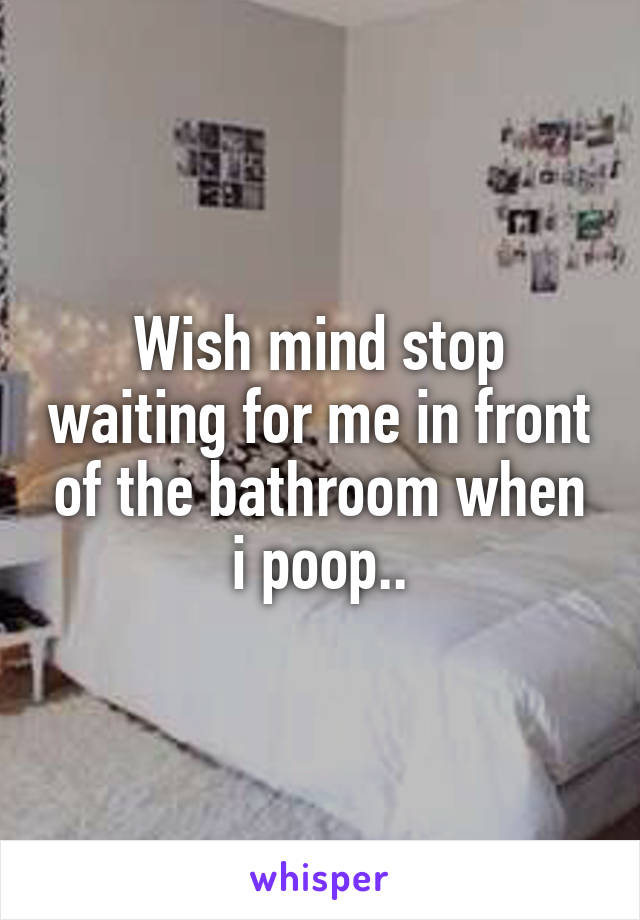 Wish mind stop waiting for me in front of the bathroom when i poop..