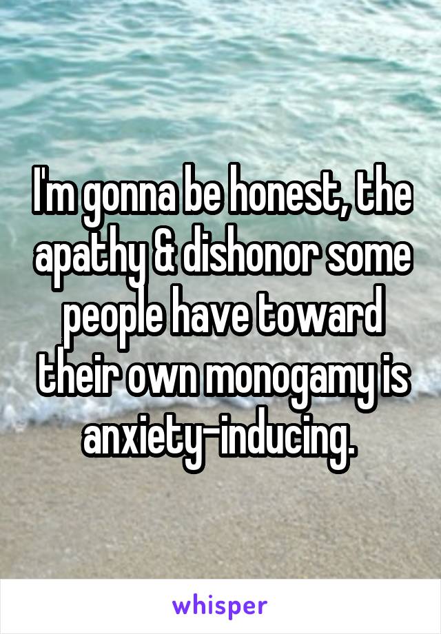 I'm gonna be honest, the apathy & dishonor some people have toward their own monogamy is anxiety-inducing. 