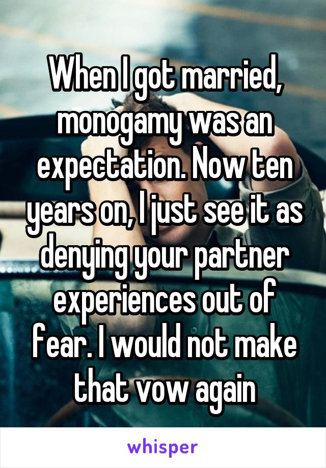 When I got married, monogamy was an expectation. Now ten years on, I just see it as denying your partner experiences out of fear. I would not make that vow again