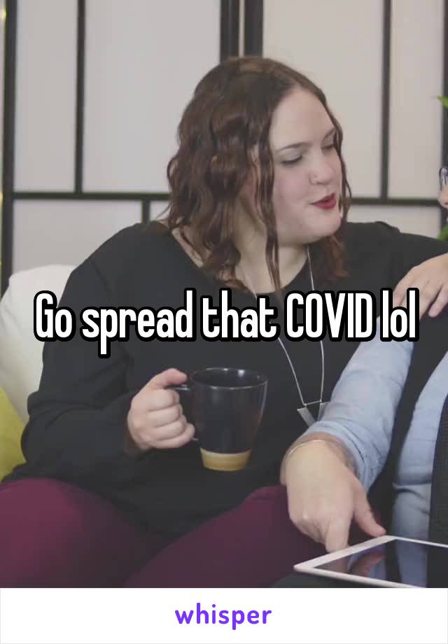 Go spread that COVID lol