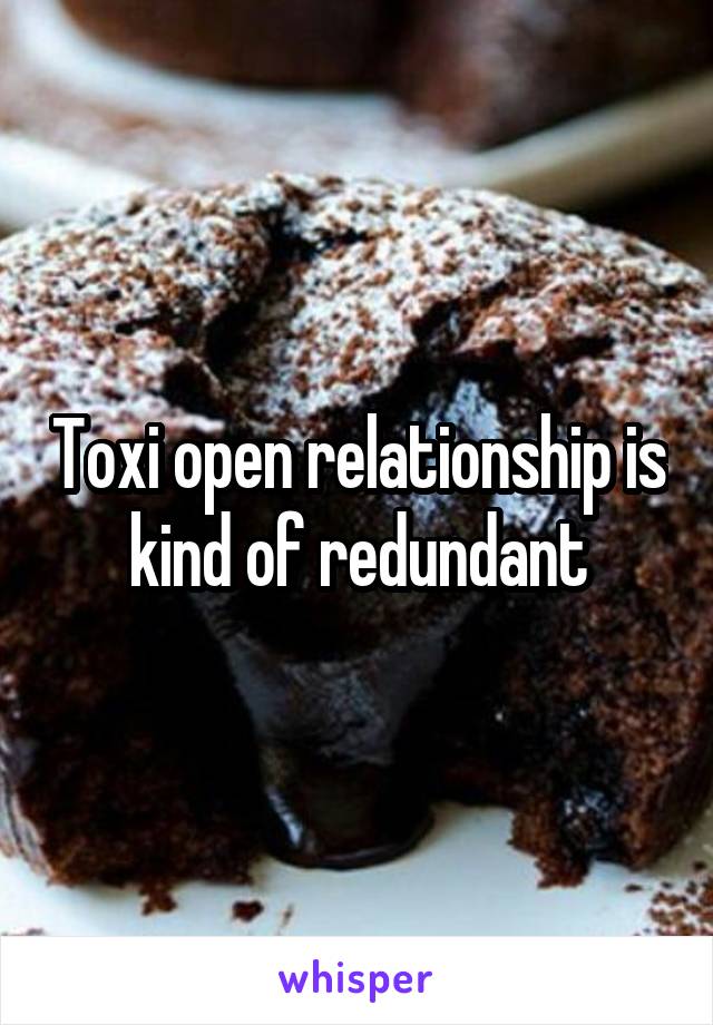 Toxi open relationship is kind of redundant