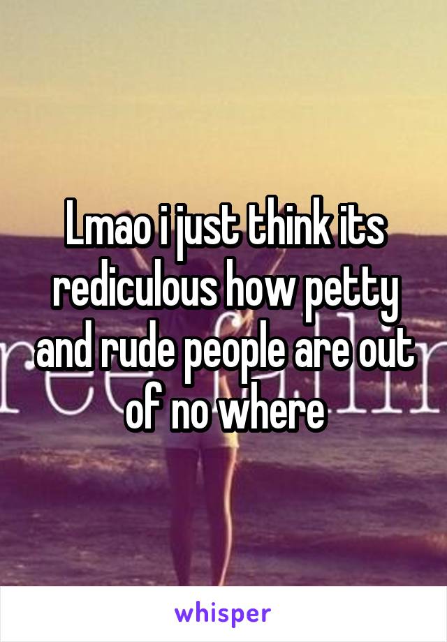 Lmao i just think its rediculous how petty and rude people are out of no where