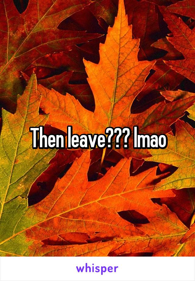 Then leave??? lmao