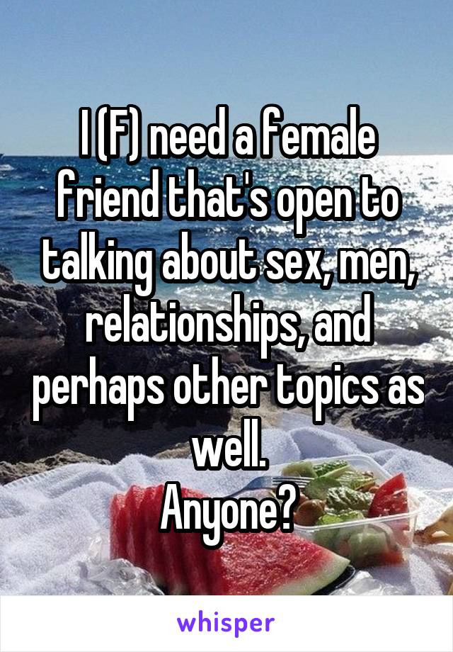 I (F) need a female friend that's open to talking about sex, men, relationships, and perhaps other topics as well.
Anyone?