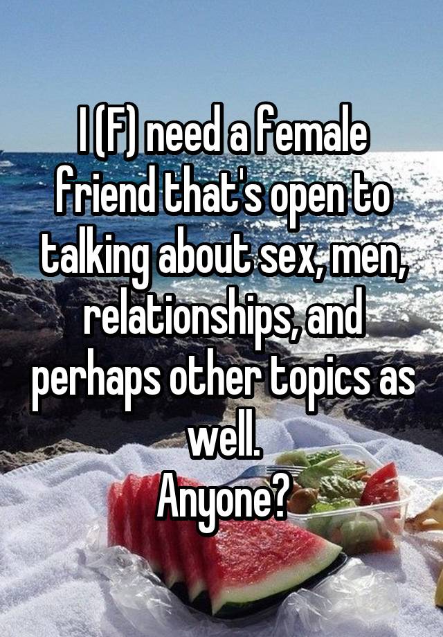 I (F) need a female friend that's open to talking about sex, men, relationships, and perhaps other topics as well.
Anyone?